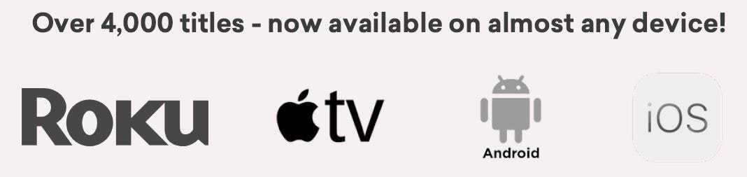 Over 4,000 titles - now available on almost any device! Roku, Apple TV, Android, IOS
